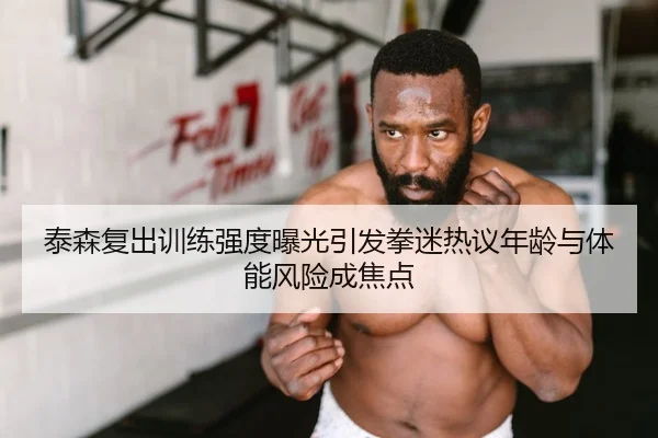 泰森复出训练强度曝光引发拳迷热议年龄与体能风险成焦点